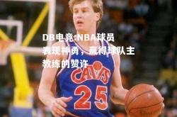 DB电竞:NBA球员表现神勇，赢得球队主教练的赞许