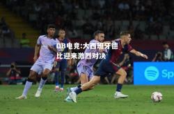DB电竞:大西班牙德比迎来激烈对决