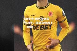 DB电竞:狼队主场击败对手，欧战资格再上一层楼