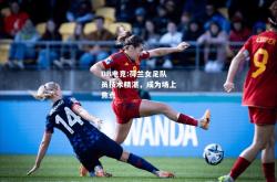 DB电竞:荷兰女足队员技术精湛，成为场上焦点