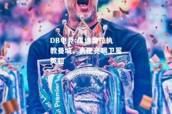 DB电竞:瓜迪奥拉执教曼城，表现亮眼卫冕英超
