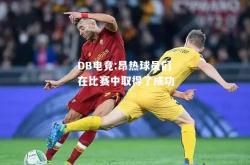 DB电竞:昂热球员们在比赛中取得了成功