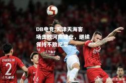 DB电竞:天津天海客场击败河南建业，继续保持不败纪录