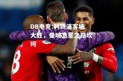 DB电竞:利物浦客场大胜，曼城卫冕之路坎坷