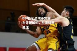 DB电竞:圣埃蒂安宣布外援解约，引发球队关注