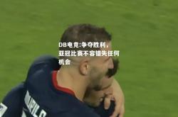 DB电竞:争夺胜利，亚冠比赛不容错失任何机会