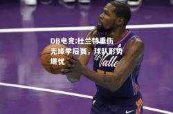DB电竞:杜兰特重伤无缘季后赛，球队形势堪忧