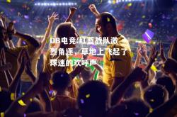 DB电竞:红蓝战队激烈角逐，草地上飞起了球迷的欢呼声