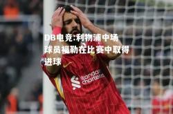 DB电竞:利物浦中场球员福勒在比赛中取得进球