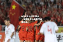 DB电竞:女足比赛中，中国队员孙某展现绝佳射术