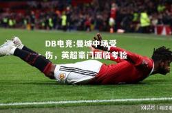 DB电竞:曼城中场受伤，英超豪门面临考验