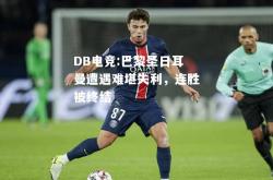 DB电竞:巴黎圣日耳曼遭遇难堪失利，连胜被终结