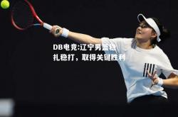 DB电竞:辽宁男篮稳扎稳打，取得关键胜利