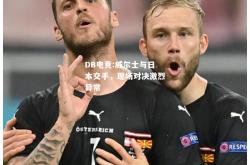 DB电竞:威尔士与日本交手，现场对决激烈异常
