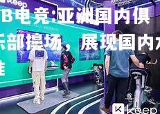 DB电竞:亚洲国内俱乐部擤场，展现国内水准