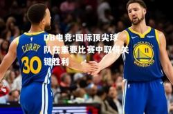 DB电竞:国际顶尖球队在重要比赛中取得关键胜利