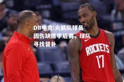 DB电竞:火箭队球员因伤缺席季后赛，球队寻找替补