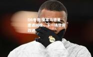 DB电竞:皇家马德里遭遇困境，下一场亟需改进
