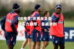 DB电竞:波黑女足备战实力雄厚，备战冲刺