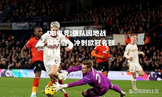 强队园地战绩不俗，冲刺欧冠名额有望