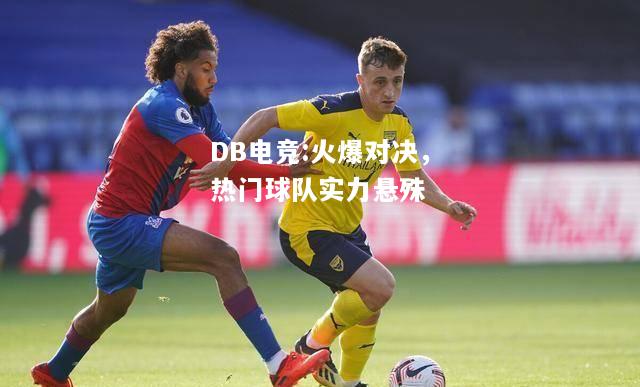 火爆对决，热门球队实力悬殊