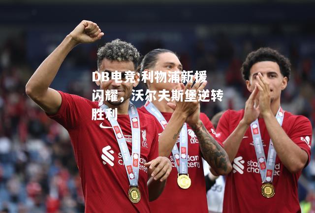 利物浦新援闪耀，沃尔夫斯堡逆转胜利