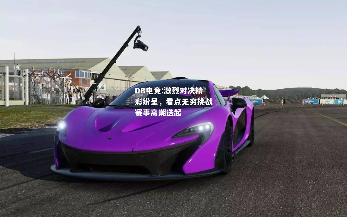 激烈对决精彩纷呈，看点无穷挑战赛事高潮迭起