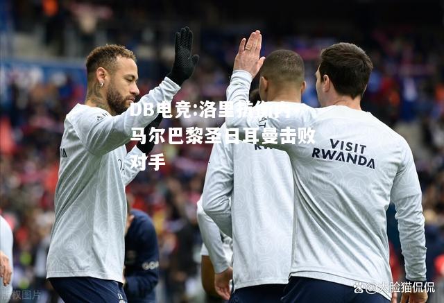 洛里抗衡内马尔巴黎圣日耳曼击败对手