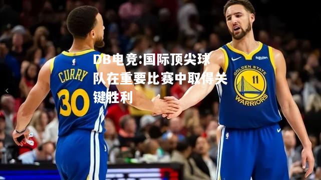 国际顶尖球队在重要比赛中取得关键胜利