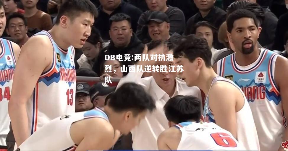 两队对抗激烈，山西队逆转胜江苏队