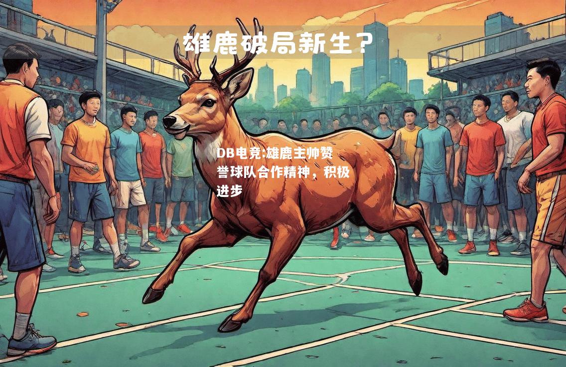 雄鹿主帅赞誉球队合作精神，积极进步