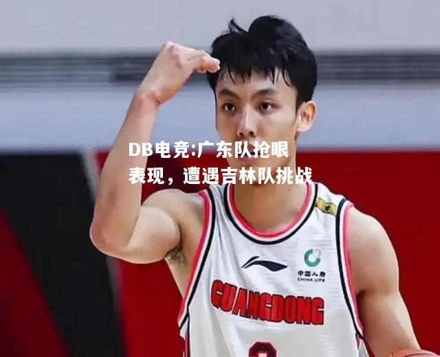 广东队抢眼表现，遭遇吉林队挑战